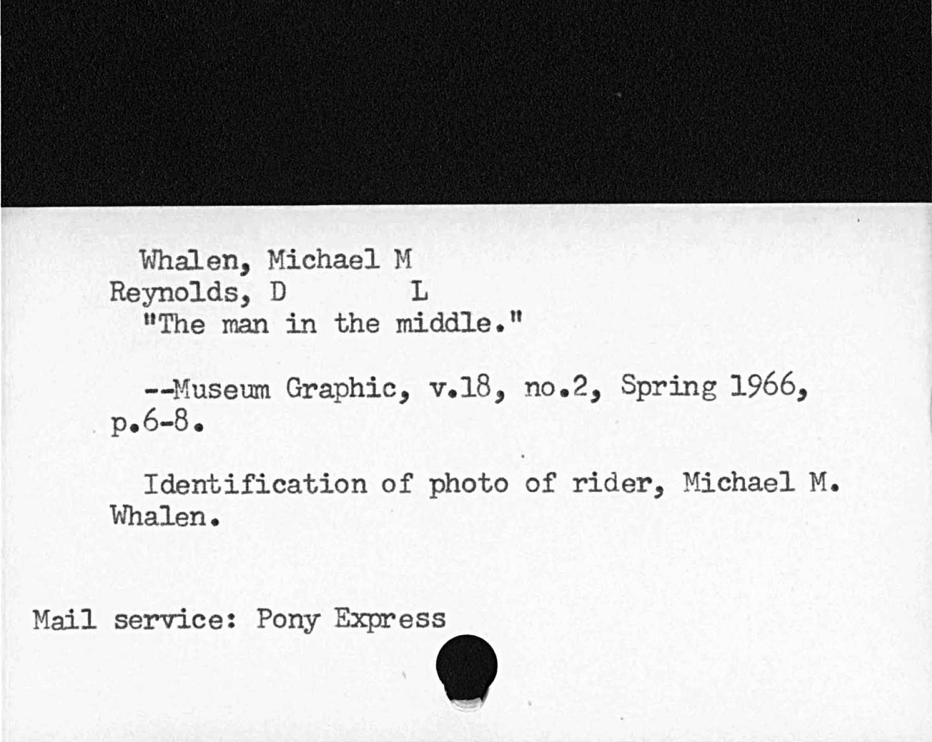 Whalen, Michael MReynolds, D LThe man in the middle.Museum Graphic, v. l8, no. 2, Spring 1966,p.6 8Identification of photo of rider, Michael M.Whalen.Mail service:  Pony Express